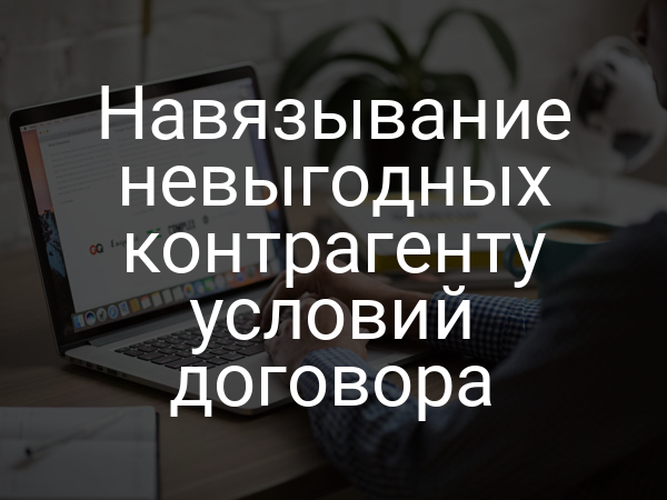 Навязывание невыгодных контрагенту условий договора