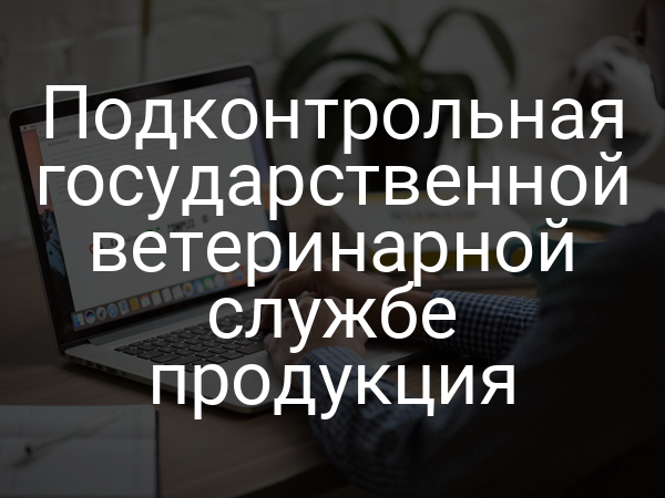 Подконтрольная государственной ветеринарной службе продукция