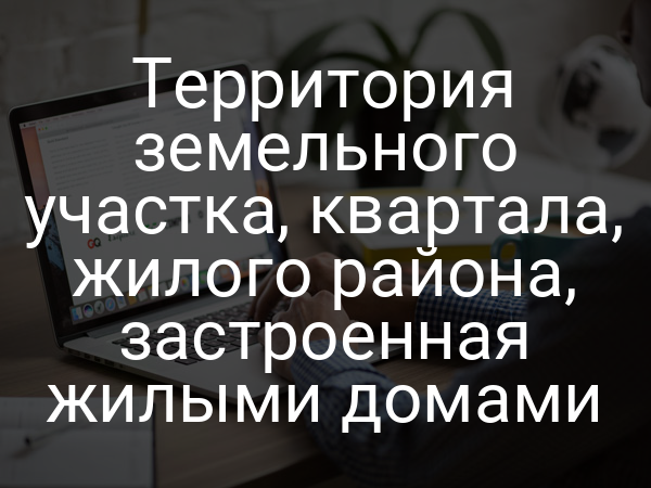 Территория земельного участка, квартала, жилого района, застроенная жилыми домами