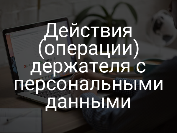 Действия (операции) держателя с персональными данными