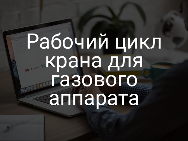 Рабочий цикл крана для газового аппарата