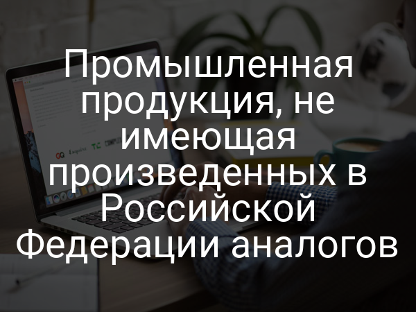 Промышленная продукция, не имеющая произведенных в Российской Федерации аналогов