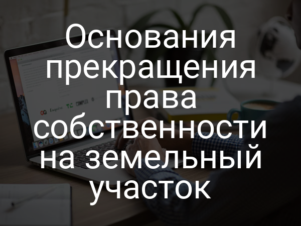 Основания прекращения права собственности на земельный участок