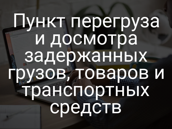 Пункт перегруза и досмотра задержанных грузов, товаров и транспортных средств