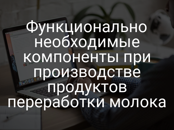Функционально необходимые компоненты при производстве продуктов переработки молока