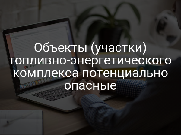 Объекты (участки) топливно-энергетического комплекса потенциально опасные