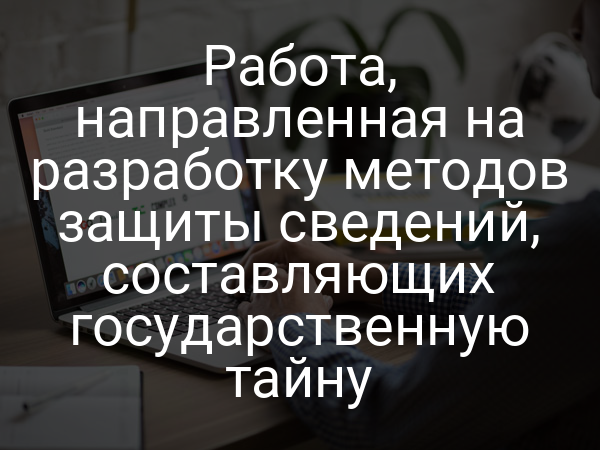 Работа, направленная на разработку методов защиты сведений, составляющих государственную тайну