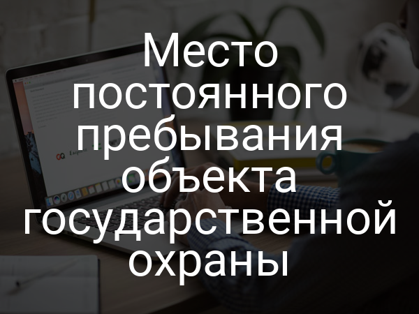 Место постоянного пребывания объекта государственной охраны