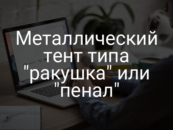 Металлический тент типа "ракушка" или "пенал"