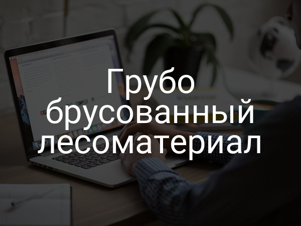 Грубо брусованный лесоматериал