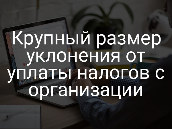 Крупный размер уклонения от уплаты налогов с организации