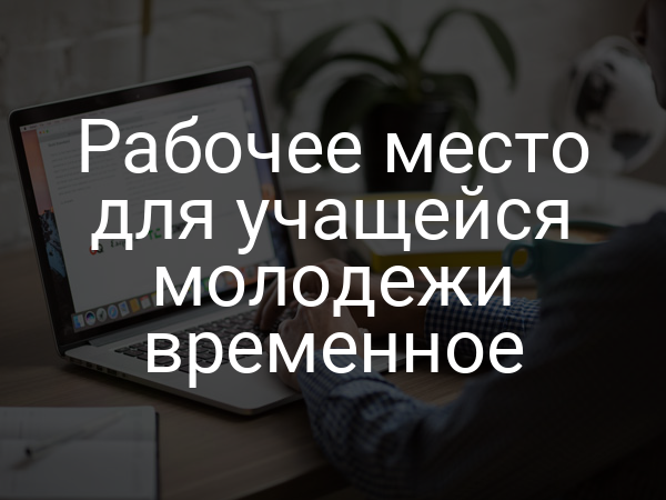 Рабочее место для учащейся молодежи временное