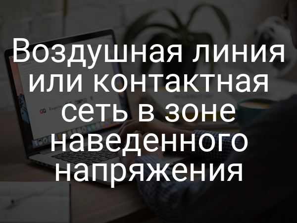Воздушная линия или контактная сеть в зоне наведенного напряжения