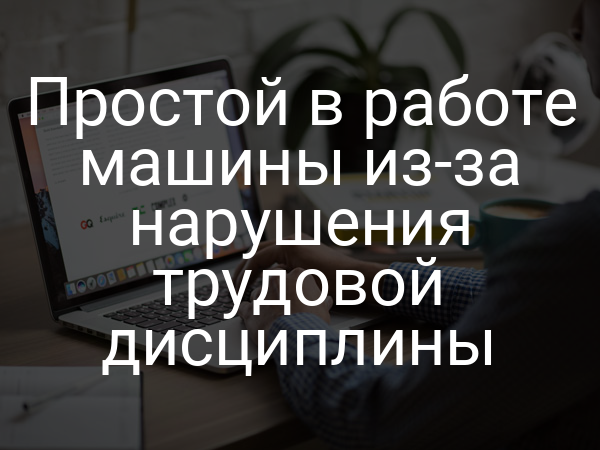 Простой в работе машины из-за нарушения трудовой дисциплины