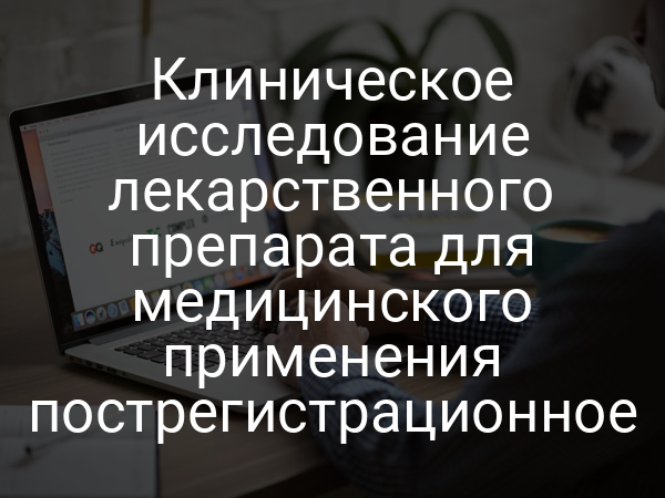 Клиническое исследование лекарственного препарата для медицинского применения пострегистрационное