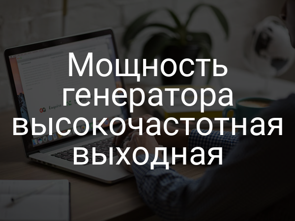 Мощность генератора высокочастотная выходная