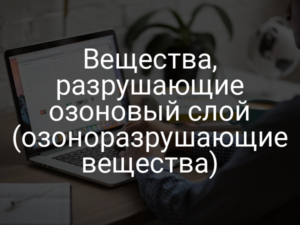 Вещества, разрушающие озоновый слой (озоноразрушающие вещества)