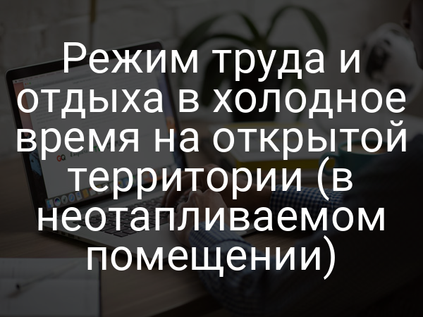 Режим труда и отдыха в холодное время на открытой территории (в неотапливаемом помещении)