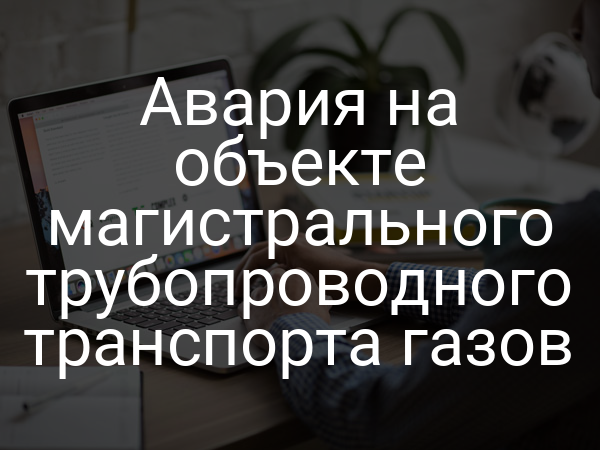 Авария на объекте магистрального трубопроводного транспорта газов