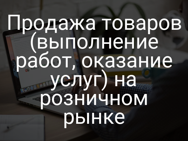 Продажа товаров (выполнение работ, оказание услуг) на розничном рынке