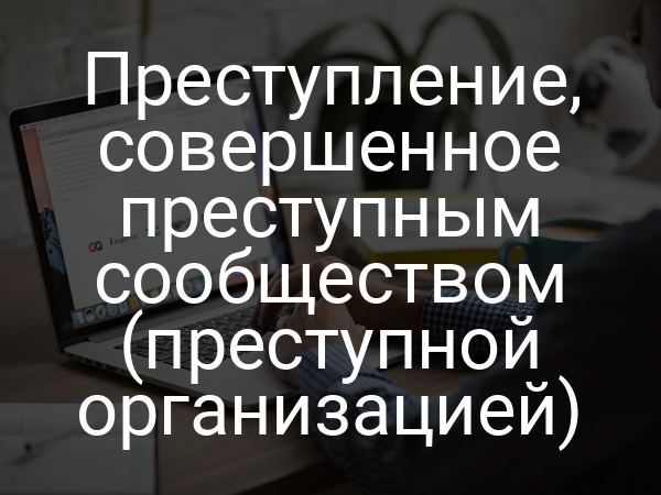Преступление, совершенное преступным сообществом (преступной организацией)
