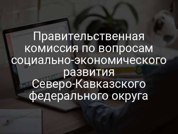 Правительственная комиссия по вопросам социально-экономического развития Северо-Кавказского федерального округа