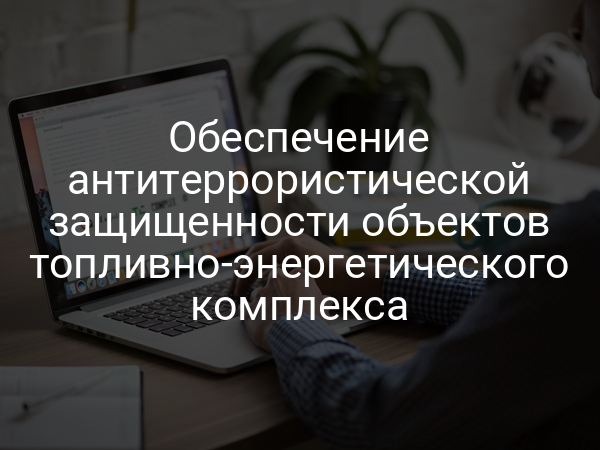 Обеспечение антитеррористической защищенности объектов топливно-энергетического комплекса