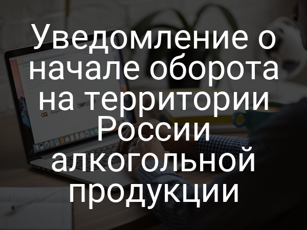 Уведомление о начале оборота на территории России алкогольной продукции