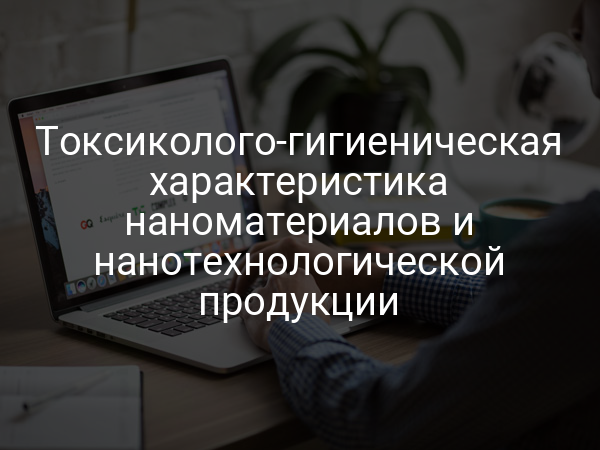 Токсиколого-гигиеническая характеристика наноматериалов и нанотехнологической продукции