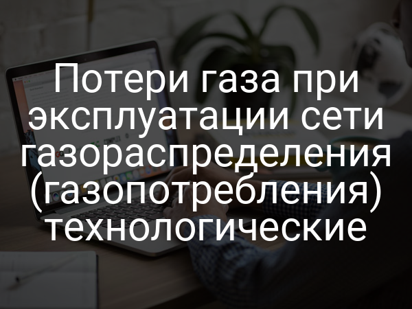 Потери газа при эксплуатации сети газораспределения (газопотребления) технологические