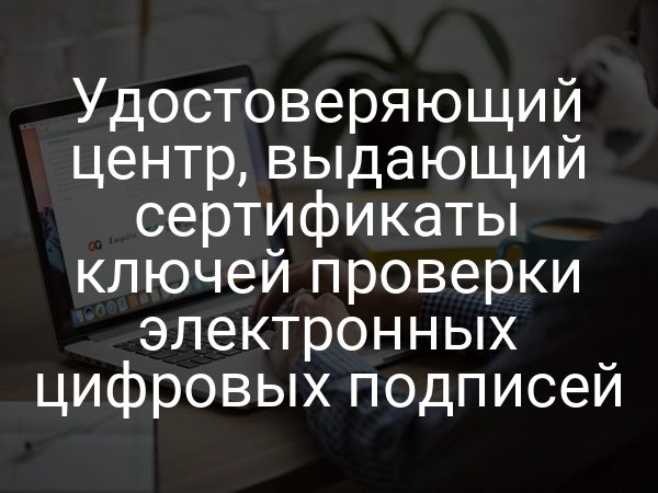 Удостоверяющий центр, выдающий сертификаты ключей проверки электронных цифровых подписей