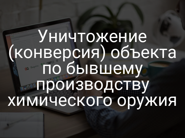 Уничтожение (конверсия) объекта по бывшему производству химического оружия