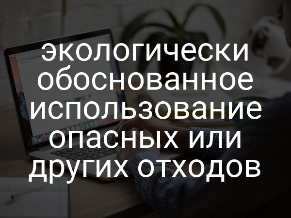 экологически обоснованное использование опасных или других отходов