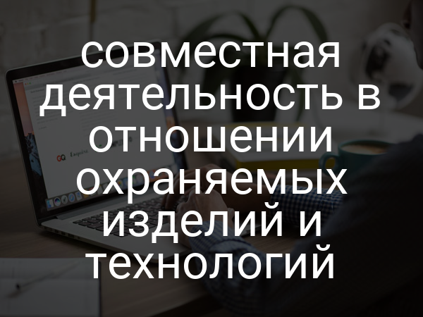 совместная деятельность в отношении охраняемых изделий и технологий