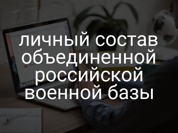 личный состав объединенной российской военной базы