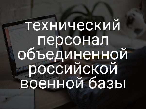 технический персонал объединенной российской военной базы