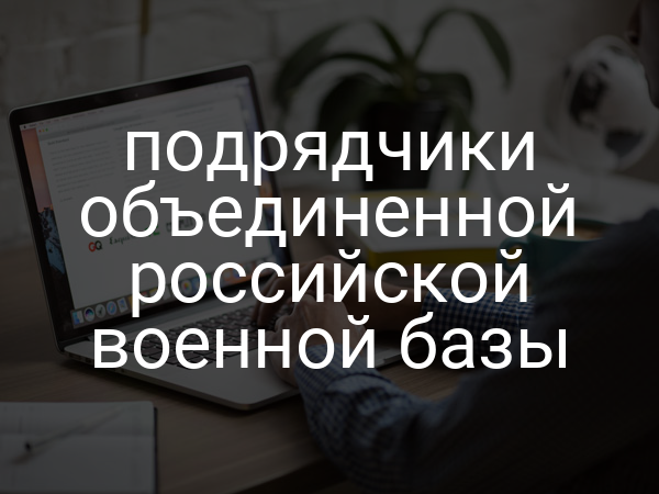 подрядчики объединенной российской военной базы
