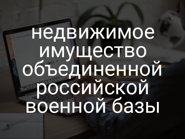 недвижимое имущество объединенной российской военной базы