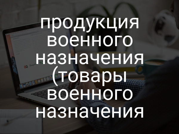 продукция военного назначения (товары военного назначения