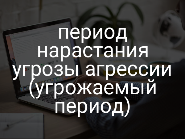 период нарастания угрозы агрессии (угрожаемый период)