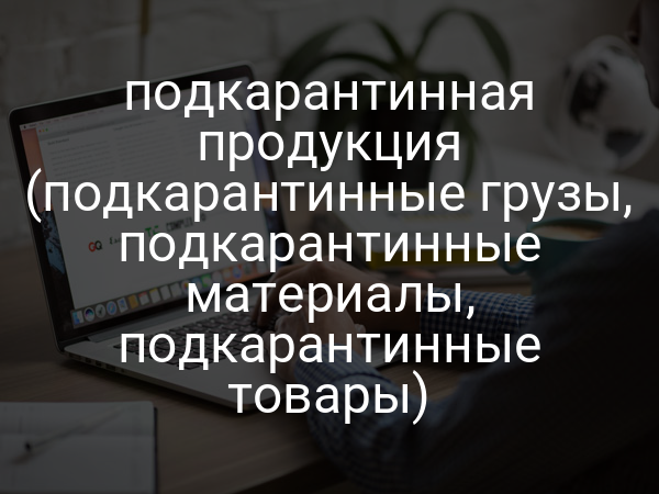 подкарантинная продукция (подкарантинные грузы, подкарантинные материалы, подкарантинные товары)