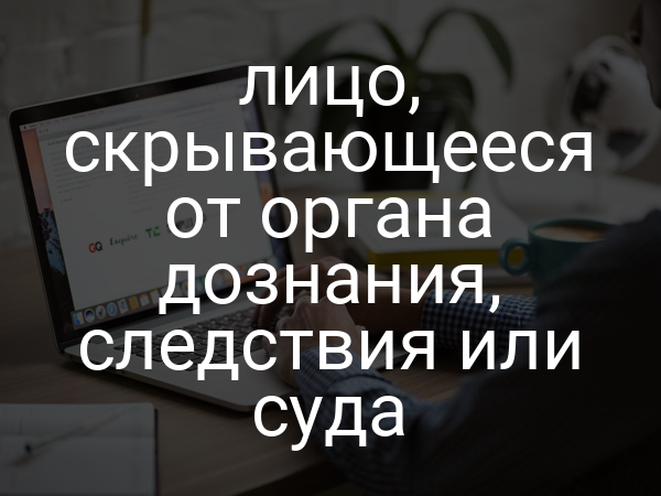 лицо, скрывающееся от органа дознания, следствия или суда