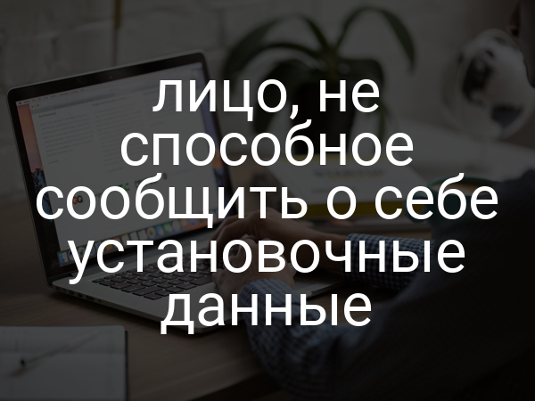 лицо, не способное сообщить о себе установочные данные