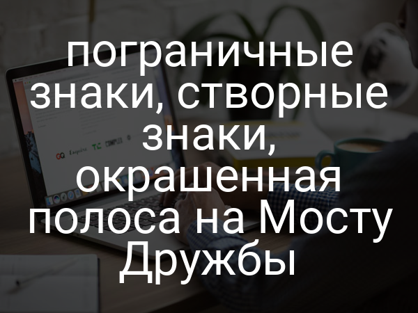 пограничные знаки, створные знаки, окрашенная полоса на Мосту Дружбы