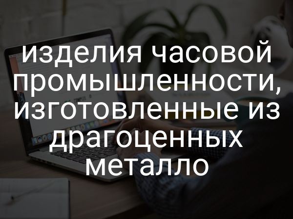 изделия часовой промышленности, изготовленные из драгоценных металло