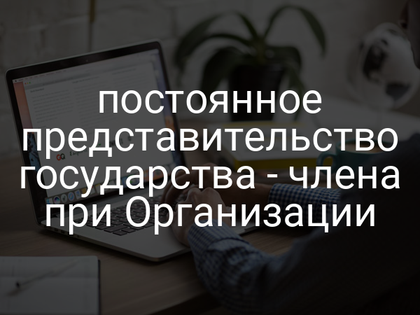 постоянное представительство государства - члена при Организации