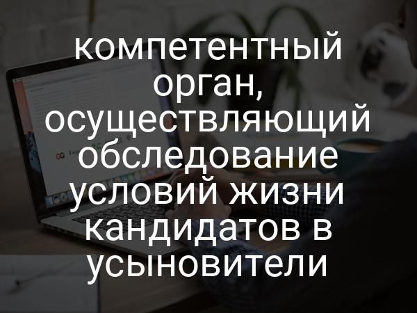компетентный орган, осуществляющий обследование условий жизни кандидатов в усыновители