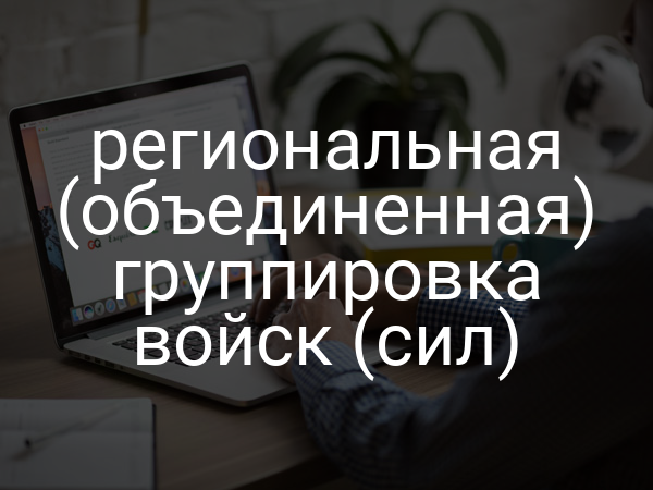 региональная (объединенная) группировка войск (сил)