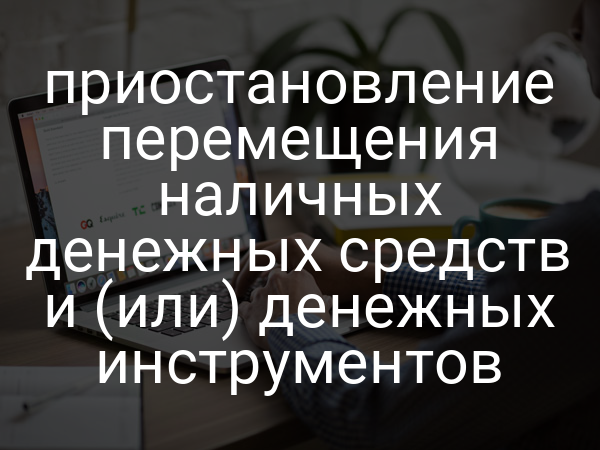приостановление перемещения наличных денежных средств и (или) денежных инструментов