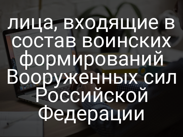 лица, входящие в состав воинских формирований Вооруженных сил Российской Федерации
